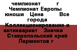 11.1) чемпионат : 1984 г - Чемпионат Европы - юноши › Цена ­ 99 - Все города Коллекционирование и антиквариат » Значки   . Ставропольский край,Лермонтов г.